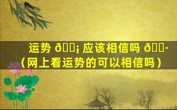 运势 🐡 应该相信吗 🕷 （网上看运势的可以相信吗）